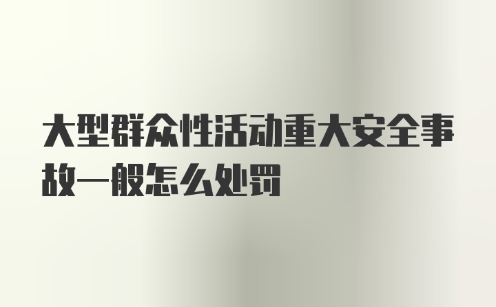 大型群众性活动重大安全事故一般怎么处罚