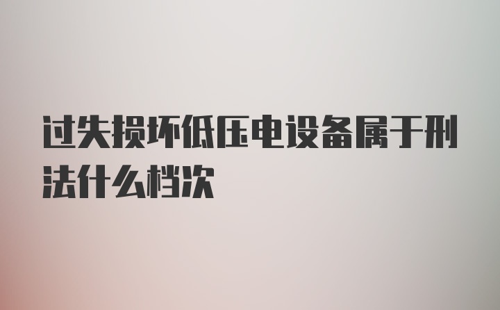 过失损坏低压电设备属于刑法什么档次