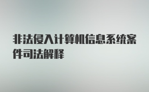 非法侵入计算机信息系统案件司法解释