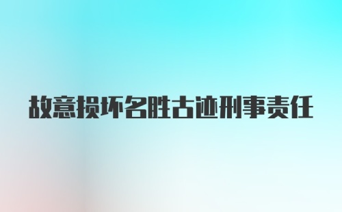 故意损坏名胜古迹刑事责任