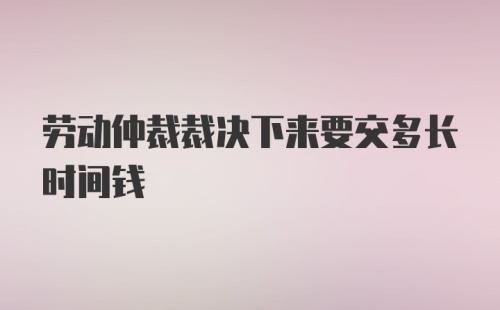 劳动仲裁裁决下来要交多长时间钱