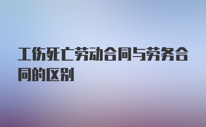 工伤死亡劳动合同与劳务合同的区别