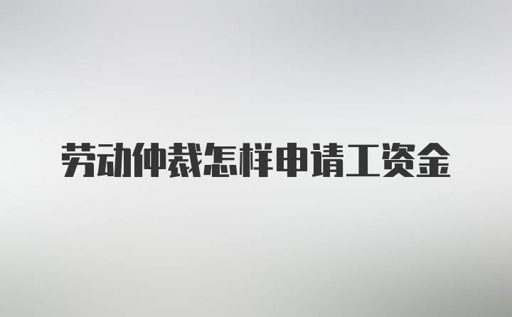 劳动仲裁怎样申请工资金