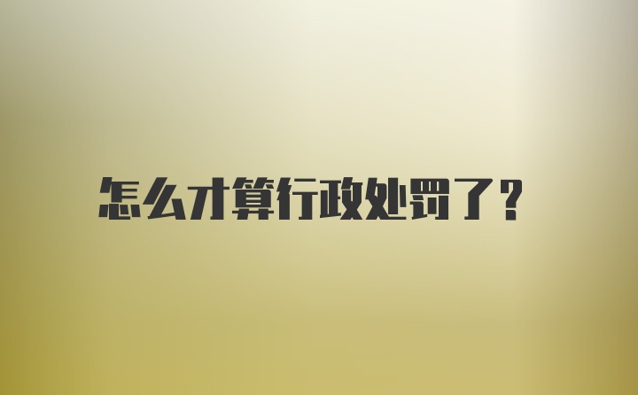 怎么才算行政处罚了？