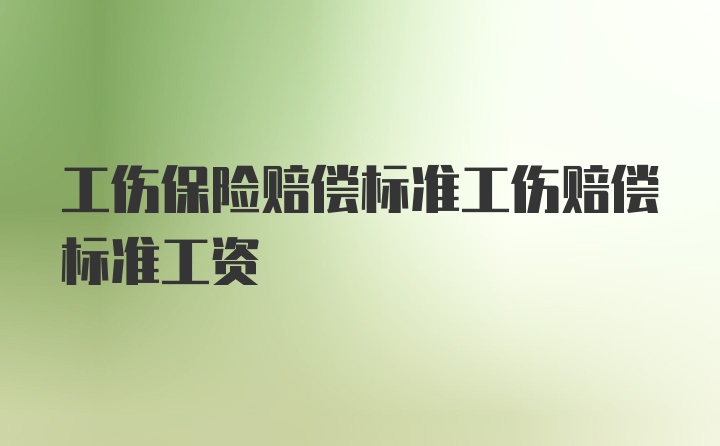 工伤保险赔偿标准工伤赔偿标准工资