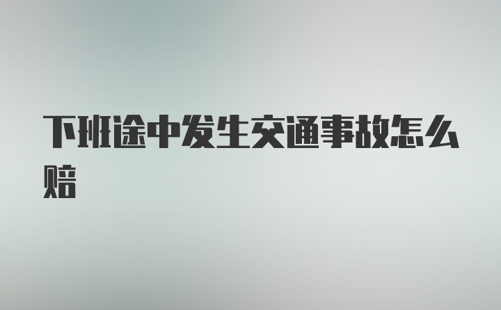 下班途中发生交通事故怎么赔