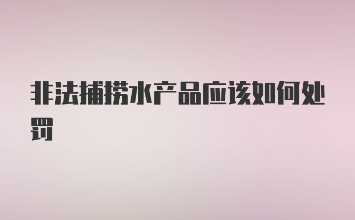 非法捕捞水产品应该如何处罚