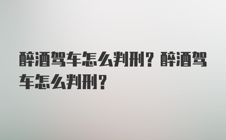 醉酒驾车怎么判刑？醉酒驾车怎么判刑？