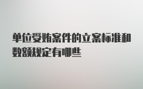 单位受贿案件的立案标准和数额规定有哪些