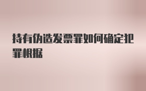 持有伪造发票罪如何确定犯罪根据