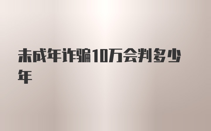 未成年诈骗10万会判多少年