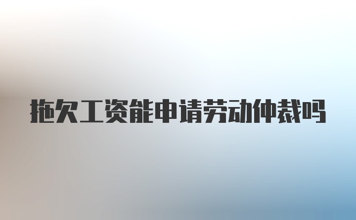 拖欠工资能申请劳动仲裁吗