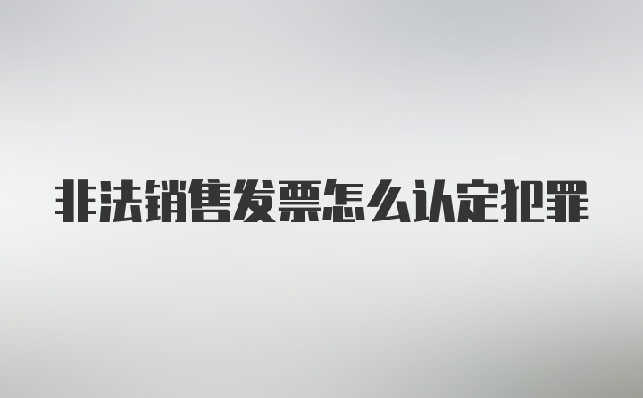 非法销售发票怎么认定犯罪