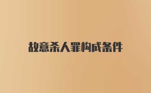 故意杀人罪构成条件