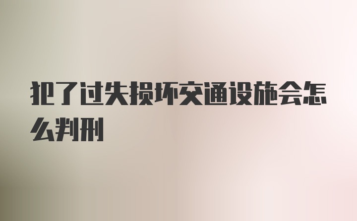 犯了过失损坏交通设施会怎么判刑