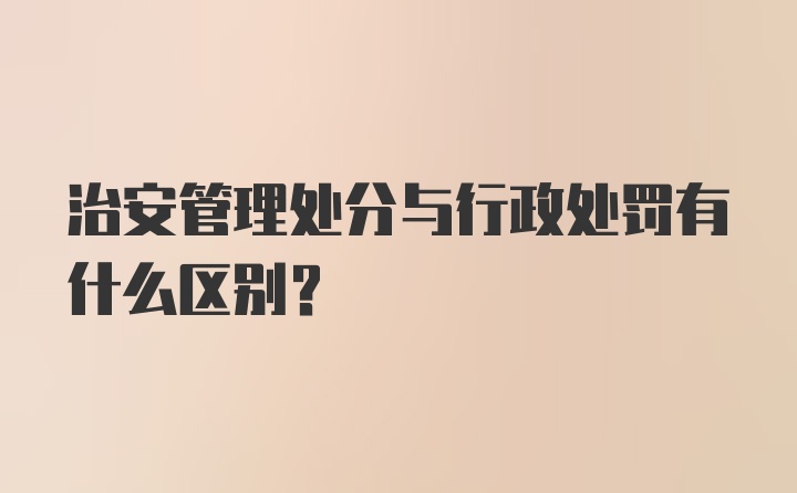 治安管理处分与行政处罚有什么区别？