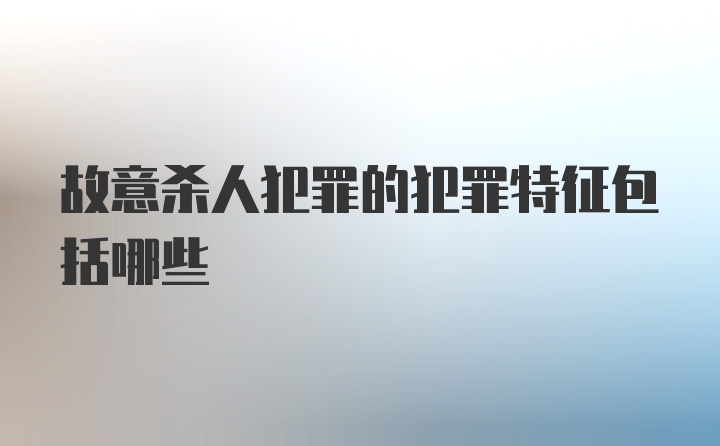 故意杀人犯罪的犯罪特征包括哪些