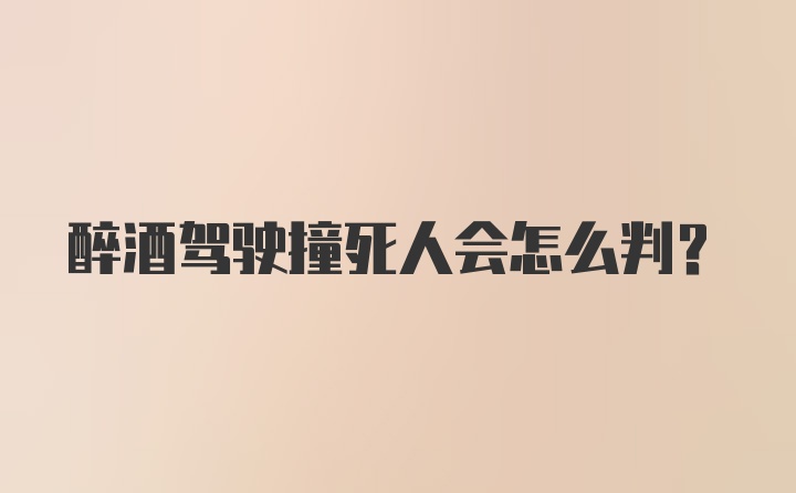 醉酒驾驶撞死人会怎么判？