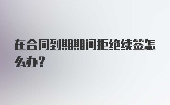 在合同到期期间拒绝续签怎么办？