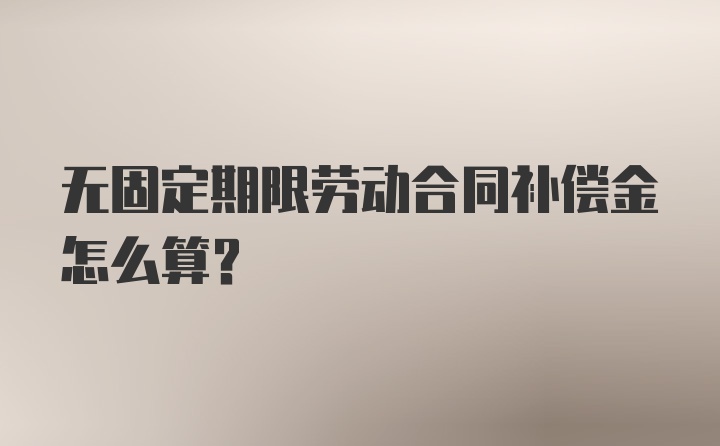 无固定期限劳动合同补偿金怎么算？