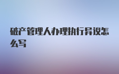 破产管理人办理执行异议怎么写