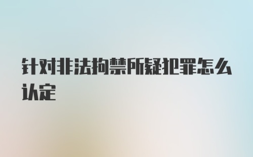 针对非法拘禁所疑犯罪怎么认定