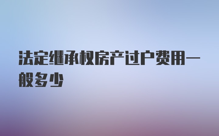 法定继承权房产过户费用一般多少