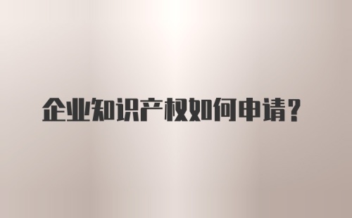 企业知识产权如何申请？