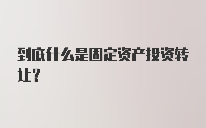 到底什么是固定资产投资转让？