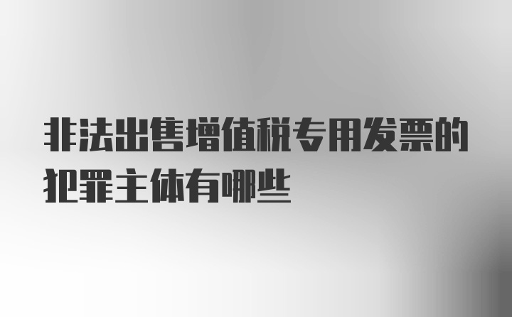 非法出售增值税专用发票的犯罪主体有哪些