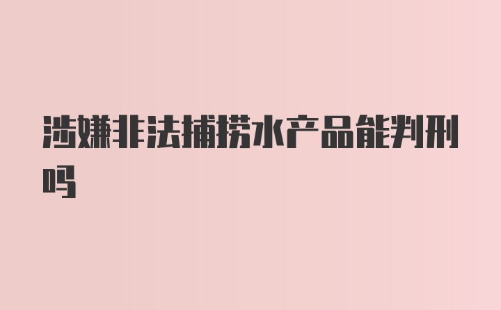 涉嫌非法捕捞水产品能判刑吗