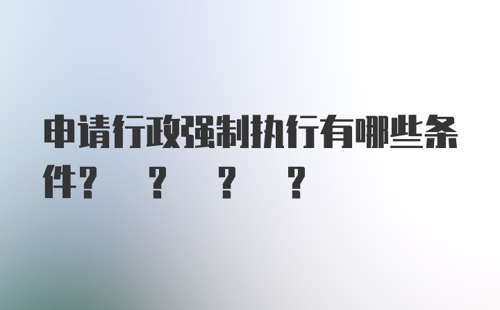 申请行政强制执行有哪些条件? ? ? ?