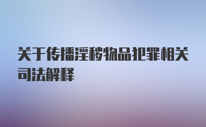 关于传播淫秽物品犯罪相关司法解释