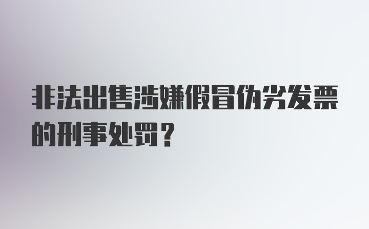 非法出售涉嫌假冒伪劣发票的刑事处罚?