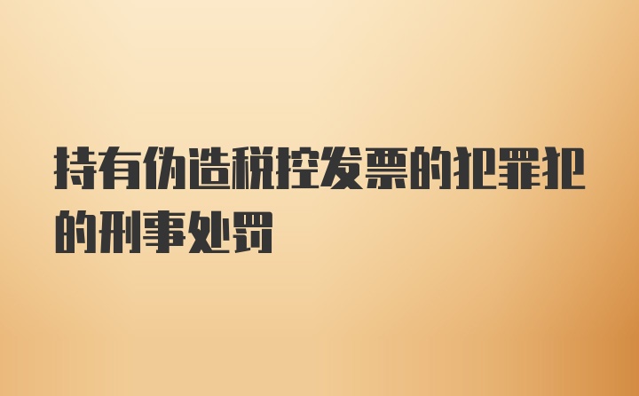 持有伪造税控发票的犯罪犯的刑事处罚