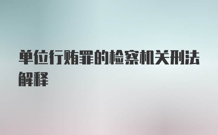 单位行贿罪的检察机关刑法解释
