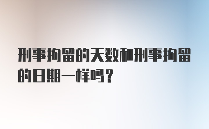 刑事拘留的天数和刑事拘留的日期一样吗？