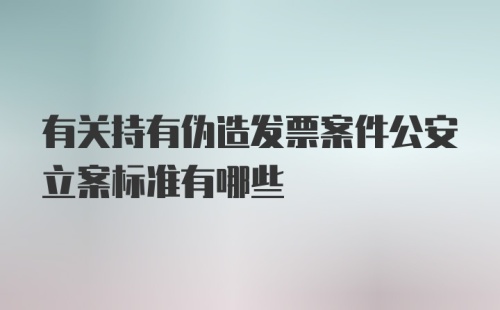 有关持有伪造发票案件公安立案标准有哪些