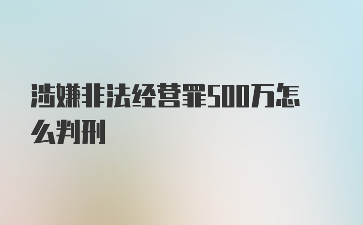 涉嫌非法经营罪500万怎么判刑