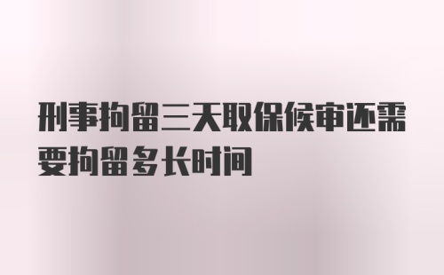 刑事拘留三天取保候审还需要拘留多长时间