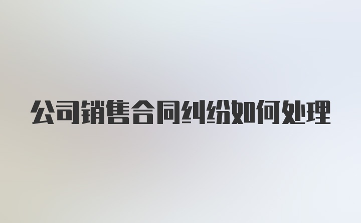 公司销售合同纠纷如何处理