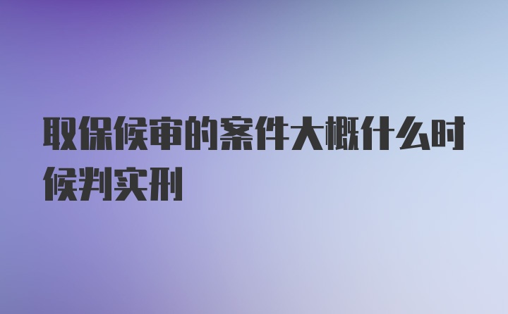 取保候审的案件大概什么时候判实刑