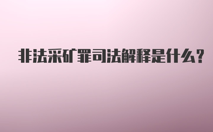 非法采矿罪司法解释是什么？