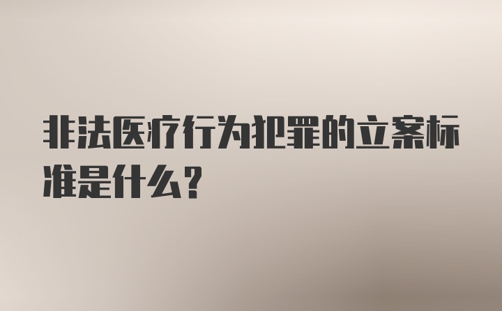 非法医疗行为犯罪的立案标准是什么？