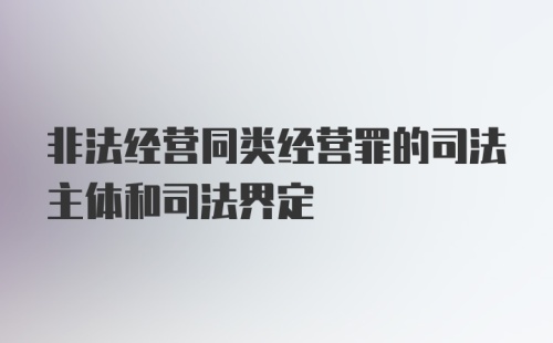 非法经营同类经营罪的司法主体和司法界定