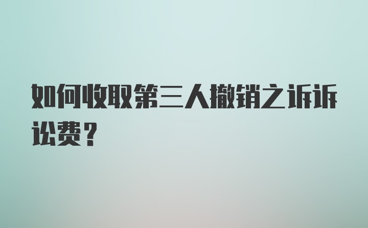 如何收取第三人撤销之诉诉讼费？