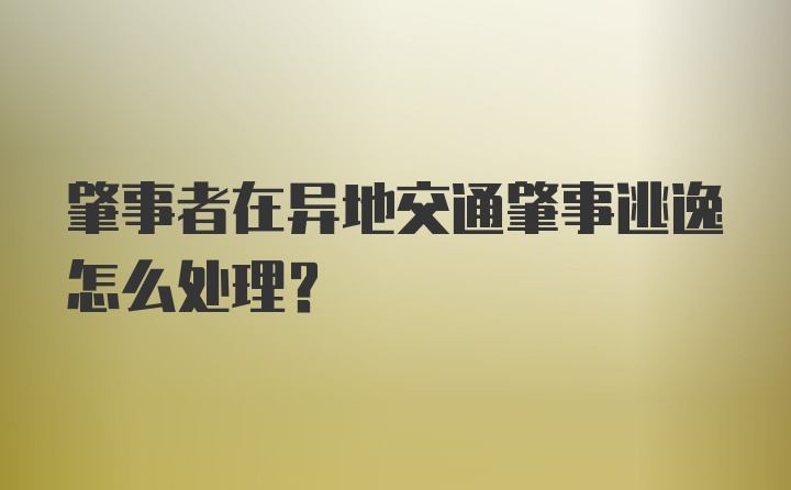 肇事者在异地交通肇事逃逸怎么处理？