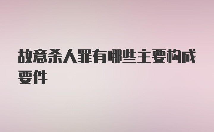 故意杀人罪有哪些主要构成要件