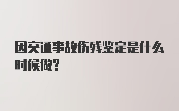 因交通事故伤残鉴定是什么时候做？