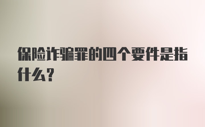 保险诈骗罪的四个要件是指什么?